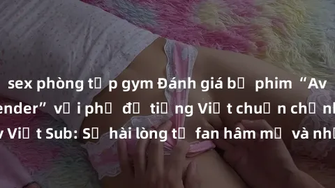 sex phòng tập gym Đánh giá bộ phim “Avatar: The Last Airbender” với phụ đề tiếng Việt chuẩn chỉnh từ nhóm Jav Việt Sub: Sự hài lòng từ fan hâm mộ và những điểm đáng chú ý trong bộ phim.