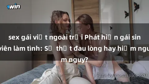 sex gái việt ngoài trời Phát hiện gái sinh viên làm tình: Sự thật đau lòng hay hiểm nguy?