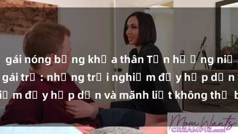 gái nóng bỏng khỏa thân Tận hưởng niềm vui của sex với gái trẻ: những trải nghiệm đầy hấp dẫn và mãnh liệt không thể bỏ lỡ