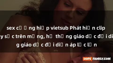 sex cưỡng hiếp vietsub Phát hiện clip sex nữ sinh gây sốc trên mạng, hệ thống giáo dục đối diện áp lực lớn