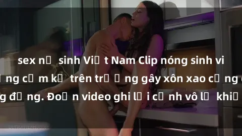sex nữ sinh Việt Nam Clip nóng sinh viên gây sốc: Hành động cấm kỵ trên trường gây xôn xao cộng đồng. Đoạn video ghi lại cảnh vô lễ khiến dư luận bức xúc.