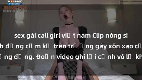 sex gái call girl việt nam Clip nóng sinh viên gây sốc: Hành động cấm kỵ trên trường gây xôn xao cộng đồng. Đoạn video ghi lại cảnh vô lễ khiến dư luận bức xúc.