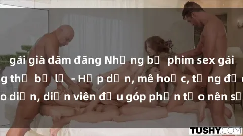 gái già dâm đãng Những bộ phim sex gái già đỉnh cao không thể bỏ lỡ - Hấp dẫn, mê hoặc, từng đạo diễn, diễn viên đều góp phần tạo nên sự hấp dẫn, kích thích.