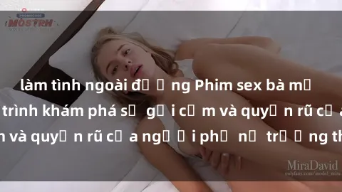 làm tình ngoài đường Phim sex bà mẹ nóng bỏng: Hành trình khám phá sự gợi cảm và quyến rũ của người phụ nữ trưởng thành.