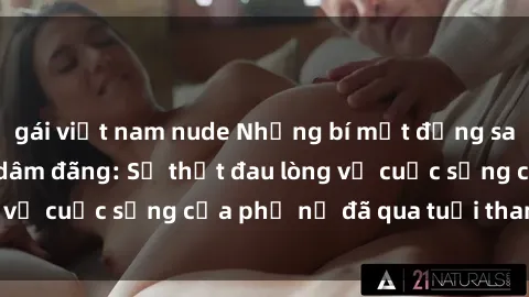 gái việt nam nude Những bí mật đằng sau vẻ ngoài gái già dâm đãng: Sự thật đau lòng về cuộc sống của phụ nữ đã qua tuổi thanh xuân