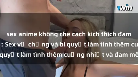 sex anime không che cách kích thích đam mê trong hôn nhân: Sex vợ chồng và bí quyết làm tình thêm cuồng nhiệt và đam mê