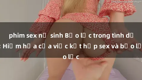 phim sex nữ sinh Bạo lực trong tình dục: Hiểm họa của việc kết hợp sex và bạo lực