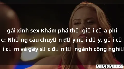 gái xinh sex Khám phá thế giới của phim sex nô lệ tình dục: Những câu chuyện đầy nổi dậy, gợi cảm và gây sốc đến từ ngành công nghiệp giải trí đen tối