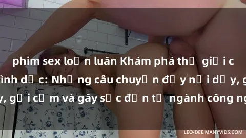 phim sex loạn luân Khám phá thế giới của phim sex nô lệ tình dục: Những câu chuyện đầy nổi dậy, gợi cảm và gây sốc đến từ ngành công nghiệp giải trí đen tối