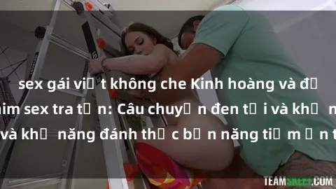 sex gái việt không che Kinh hoàng và đầy kích thích với phim sex tra tấn: Câu chuyện đen tối và khả năng đánh thức bản năng tiềm ẩn trong con người