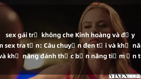 sex gái trẻ không che Kinh hoàng và đầy kích thích với phim sex tra tấn: Câu chuyện đen tối và khả năng đánh thức bản năng tiềm ẩn trong con người