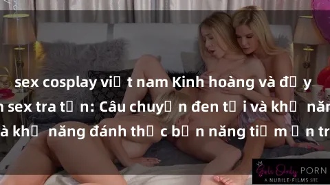 sex cosplay việt nam Kinh hoàng và đầy kích thích với phim sex tra tấn: Câu chuyện đen tối và khả năng đánh thức bản năng tiềm ẩn trong con người