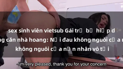 sex sinh viên vietsub Gái trẻ bị hiếp dâm bạo lực trong căn nhà hoang: Nỗi đau không nguôi của nạn nhân vô tội