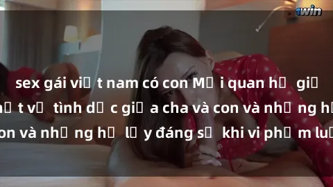 sex gái việt nam có con Mối quan hệ giữa cha và con: Sự thật về tình dục giữa cha và con và những hệ lụy đáng sợ khi vi phạm luật pháp.