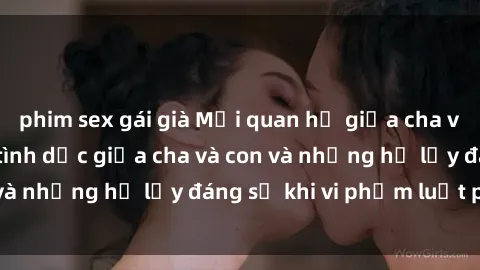 phim sex gái già Mối quan hệ giữa cha và con: Sự thật về tình dục giữa cha và con và những hệ lụy đáng sợ khi vi phạm luật pháp.