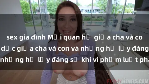 sex gia đình Mối quan hệ giữa cha và con: Sự thật về tình dục giữa cha và con và những hệ lụy đáng sợ khi vi phạm luật pháp.