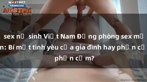 sex nữ sinh Việt Nam Động phòng sex mẹ con: Bí mật tình yêu của gia đình hay phản cảm?