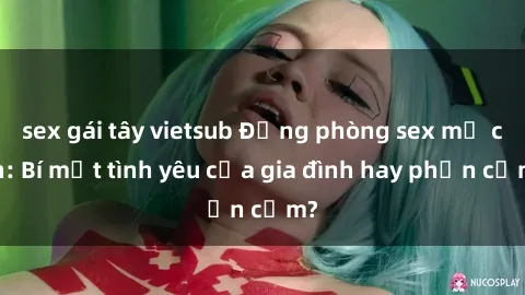 sex gái tây vietsub Động phòng sex mẹ con: Bí mật tình yêu của gia đình hay phản cảm?