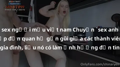 sex người mẫu việt nam Chuyện `sex anh em ruột` - Đề cập đến quan hệ gần gũi giữa các thành viên trong gia đình, liệu nó có làm ảnh hưởng đến tình cảm gia đình hay không?