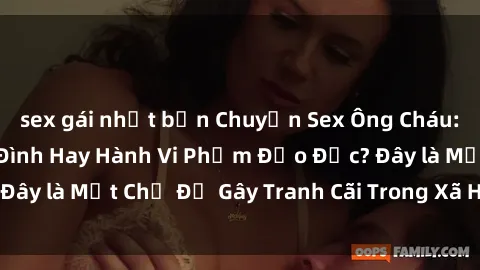 sex gái nhật bản Chuyện Sex Ông Cháu: Mối Quan Hệ Gia Đình Hay Hành Vi Phạm Đạo Đức? Đây là Một Chủ Đề Gây Tranh Cãi Trong Xã Hội Hiện Nay.