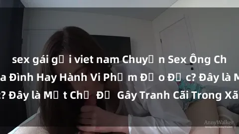 sex gái gọi viet nam Chuyện Sex Ông Cháu: Mối Quan Hệ Gia Đình Hay Hành Vi Phạm Đạo Đức? Đây là Một Chủ Đề Gây Tranh Cãi Trong Xã Hội Hiện Nay.
