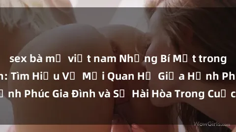 sex bà mẹ việt nam Những Bí Mật trong Tình Dục Gia Đình: Tìm Hiểu Về Mối Quan Hệ Giữa Hạnh Phúc Gia Đình và Sự Hài Hòa Trong Cuộc Sống Tình Dục