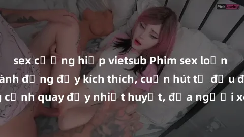 sex cưỡng hiếp vietsub Phim sex loạn luân Nhật Bản: Hành động đầy kích thích, cuốn hút từ đầu đến cuối. Những cảnh quay đầy nhiệt huyết, đưa người xem vào thế giới độc đáo của tình thân. Đừng bỏ lỡ!