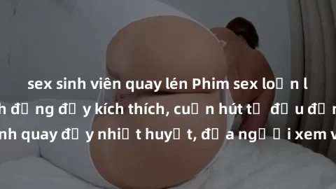 sex sinh viên quay lén Phim sex loạn luân Nhật Bản: Hành động đầy kích thích, cuốn hút từ đầu đến cuối. Những cảnh quay đầy nhiệt huyết, đưa người xem vào thế giới độc đáo của tình thân. Đừng bỏ lỡ!