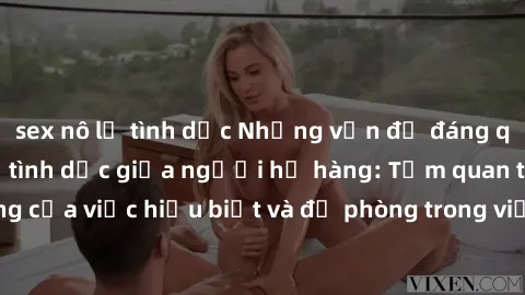 sex nô lệ tình dục Những vấn đề đáng quan tâm về quan hệ tình dục giữa người họ hàng: Tầm quan trọng của việc hiểu biết và đề phòng trong việc tiếp xúc trong gia đình.