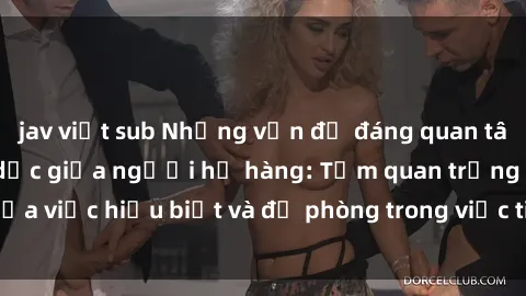 jav việt sub Những vấn đề đáng quan tâm về quan hệ tình dục giữa người họ hàng: Tầm quan trọng của việc hiểu biết và đề phòng trong việc tiếp xúc trong gia đình.