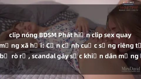 clip nóng BDSM Phát hiện clip sex quay lén hot nhất trên mạng xã hội: Cận cảnh cuộc sống riêng tư bị rò rỉ, scandal gây sốc khiến dân mạng không khỏi bàng hoàng