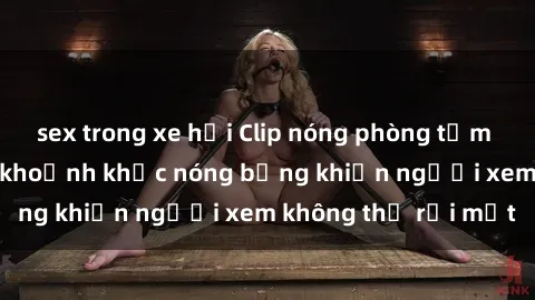 sex trong xe hơi Clip nóng phòng tắm gây sốt: Cận cảnh khoảnh khắc nóng bỏng khiến người xem không thể rời mắt
