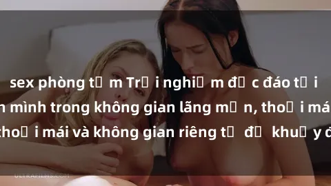 sex phòng tắm Trải nghiệm độc đáo tại sex nhà nghỉ: ẩn mình trong không gian lãng mạn, thoải mái và không gian riêng tư để khuấy động tình ái.