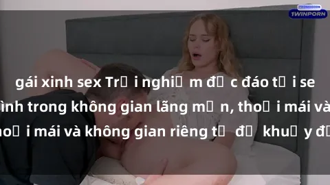 gái xinh sex Trải nghiệm độc đáo tại sex nhà nghỉ: ẩn mình trong không gian lãng mạn, thoải mái và không gian riêng tư để khuấy động tình ái.