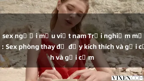sex người mẫu việt nam Trải nghiệm mới lạ: Sex phòng thay đồ đầy kích thích và gợi cảm
