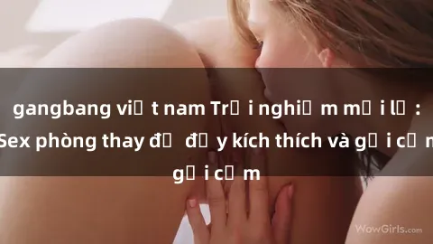 gangbang việt nam Trải nghiệm mới lạ: Sex phòng thay đồ đầy kích thích và gợi cảm