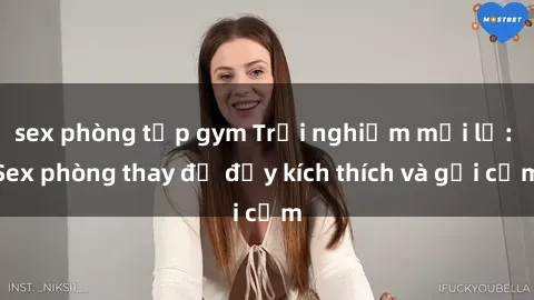 sex phòng tập gym Trải nghiệm mới lạ: Sex phòng thay đồ đầy kích thích và gợi cảm