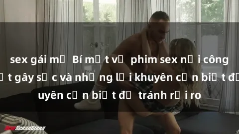 sex gái mỹ Bí mật về phim sex nơi công cộng: Sự thật gây sốc và những lời khuyên cần biết để tránh rủi ro