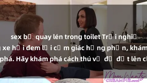 sex bị quay lén trong toilet Trải nghiệm mới lạ: Sex trong xe hơi đem lại cảm giác hưng phấn, khám phá. Hãy khám phá cách thú vị để đốt lên cảm xúc trong cuộc tình!