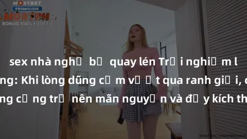 sex nhà nghỉ bị quay lén Trải nghiệm làm tình ngoài đường: Khi lòng dũng cảm vượt qua ranh giới, cuộc hẹn nơi công cộng trở nên mãn nguyện và đầy kích thích. Hành vi nguy hiểm, nhưng cũng tạo nên cảm 