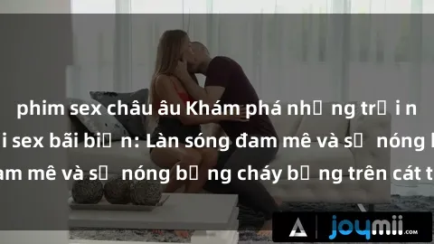 phim sex châu âu Khám phá những trải nghiệm độc đáo tại sex bãi biển: Làn sóng đam mê và sự nóng bỏng cháy bỏng trên cát trắng