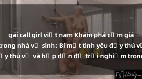 gái call girl việt nam Khám phá cảm giác mới mẻ với sex trong nhà vệ sinh: Bí mật tình yêu đầy thú vị và hấp dẫn để trải nghiệm trong đêm hôm nay!