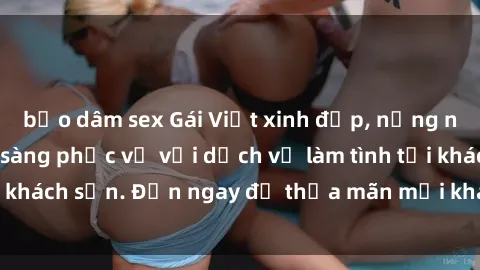 bạo dâm sex Gái Việt xinh đẹp, nồng nàn tình cảm, sẵn sàng phục vụ với dịch vụ làm tình tại khách sạn. Đến ngay để thỏa mãn mọi khao khát của bạn!