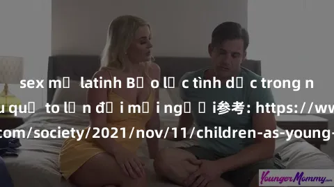 sex mỹ latinh Bạo lực tình dục trong nhóm: nguy cơ và hậu quả to lớn đối mọi người参考: https://www.theguardian.com/society/2021/nov/11/children-as-young-as-four-are-being-sexually-abused-by-groups-in-u