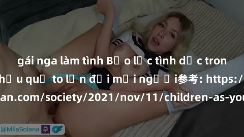 gái nga làm tình Bạo lực tình dục trong nhóm: nguy cơ và hậu quả to lớn đối mọi người参考: https://www.theguardian.com/society/2021/nov/11/children-as-young-as-four-are-being-sexually-abused-by-groups-i