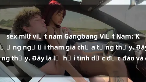 sex milf việt nam Gangbang Việt Nam: Kỷ lục mới với số lượng người tham gia chưa từng thấy. Đây là lễ hội tình dục độc đáo và gây sốc.