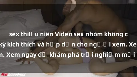 sex thiếu niên Video sex nhóm không che mới nhất cực kỳ kích thích và hấp dẫn cho người xem. Xem ngay để khám phá trải nghiệm mới lạ và đầy bất ngờ!