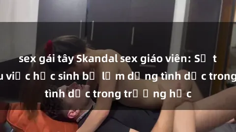 sex gái tây Skandal sex giáo viên: Sự thật đằng sau việc học sinh bị lạm dụng tình dục trong trường học