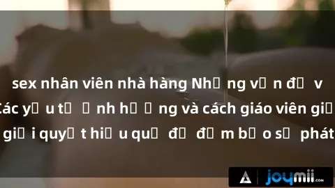 sex nhân viên nhà hàng Những vấn đề về sex học sinh: Các yếu tố ảnh hưởng và cách giáo viên giải quyết hiệu quả để đảm bảo sự phát triển toàn diện.