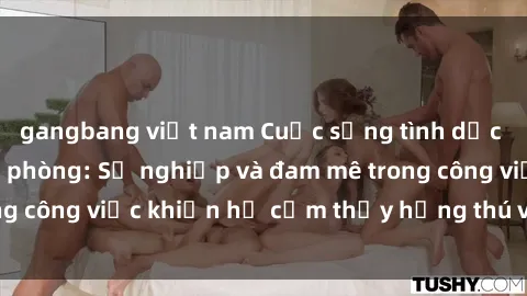 gangbang việt nam Cuộc sống tình dục của nhân viên văn phòng: Sự nghiệp và đam mê trong công việc khiến họ cảm thấy hứng thú với tình dục?